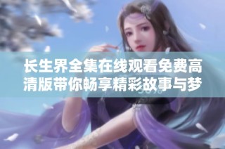 长生界全集在线观看免费高清版带你畅享精彩故事与梦幻世界