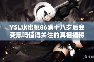 YSL水蜜桃86满十八岁后会变黑吗值得关注的真相揭秘