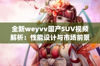 全新weyvv国产SUV视频解析：性能设计与市场前景深度评测