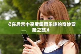 《在后宫中享受露营乐趣的奇妙冒险之旅》