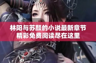 林阳与苏颜的小说最新章节精彩免费阅读尽在这里