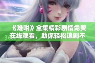 《难哄》全集精彩剧情免费在线观看，助你轻松追剧不停歇