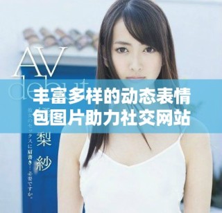 丰富多样的动态表情包图片助力社交网站互动交流
