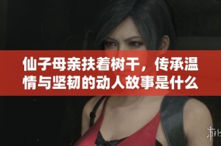 仙子母亲扶着树干，传承温情与坚韧的动人故事是什么