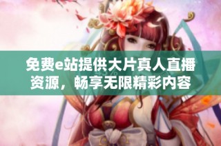 免费e站提供大片真人直播资源，畅享无限精彩内容