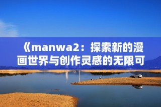 《manwa2：探索新的漫画世界与创作灵感的无限可能性》