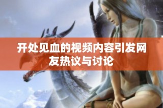 开处见血的视频内容引发网友热议与讨论