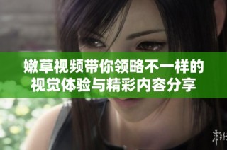 嫩草视频带你领略不一样的视觉体验与精彩内容分享