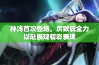 林浅首次登场，厉致诚全力以赴展现精彩表现