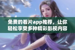 免费的看片app推荐，让你轻松享受多种精彩影视内容