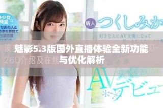 魅影5.3版国外直播体验全新功能与优化解析