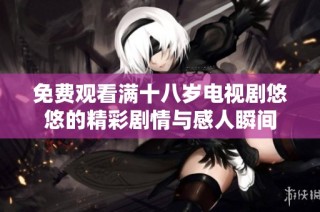 免费观看满十八岁电视剧悠悠的精彩剧情与感人瞬间