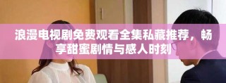 浪漫电视剧免费观看全集私藏推荐，畅享甜蜜剧情与感人时刻