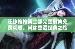 还珠格格第二部完整剧集免费观看，带你重温经典之旅