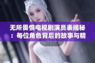 无所畏惧电视剧演员表揭秘：每位角色背后的故事与精彩演绎
