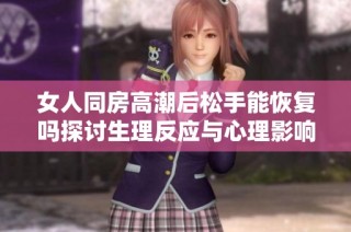 女人同房高潮后松手能恢复吗探讨生理反应与心理影响的关系