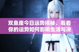 双鱼座今日运势揭秘，看看你的运势如何影响生活与决策