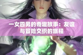 一女四男的奇趣故事：友谊与冒险交织的旅程