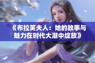 《布拉芙夫人：她的故事与魅力在时代大潮中绽放》