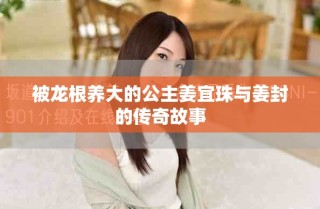 被龙根养大的公主姜宜珠与姜封的传奇故事