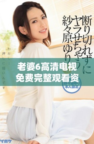 老婆6高清电视免费完整观看资源分享与使用技巧