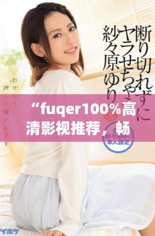 “fuqer100%高清影视推荐，畅享无限观影乐趣”