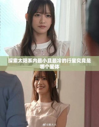 探索太阳系内最小且最冷的行星究竟是哪个星体