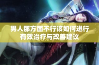 男人那方面不行该如何进行有效治疗与改善建议