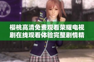 樱桃高清免费观看荣耀电视剧在线观看体验完整剧情精彩内容