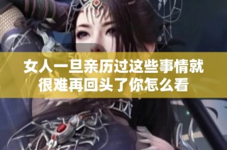 女人一旦亲历过这些事情就很难再回头了你怎么看