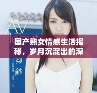 国产熟女情感生活揭秘，岁月沉淀出的深刻魅力与故事