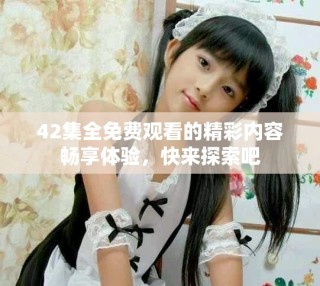 42集全免费观看的精彩内容畅享体验，快来探索吧