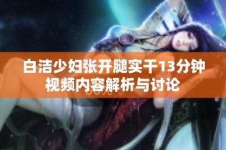白洁少妇张开腿实干13分钟视频内容解析与讨论