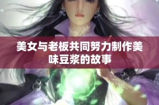 美女与老板共同努力制作美味豆浆的故事