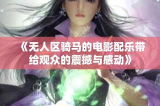 《无人区骑马的电影配乐带给观众的震撼与感动》