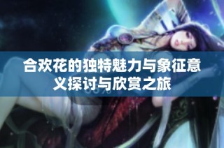 合欢花的独特魅力与象征意义探讨与欣赏之旅