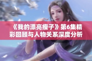《我的漂亮瘦子》第6集精彩回顾与人物关系深度分析