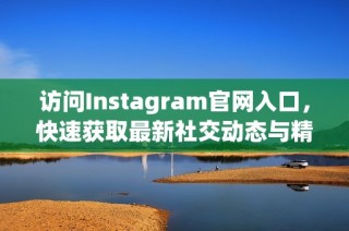访问Instagram官网入口，快速获取最新社交动态与精彩内容