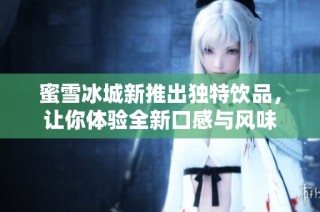 蜜雪冰城新推出独特饮品，让你体验全新口感与风味