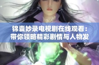 锦囊妙录电视剧在线观看：带你领略精彩剧情与人物发展