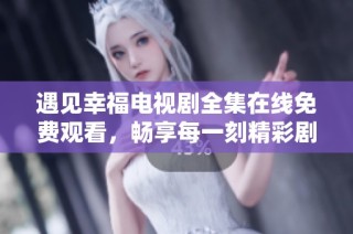 遇见幸福电视剧全集在线免费观看，畅享每一刻精彩剧情