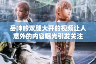 岳呻吟双腿大开的视频让人意外的内容曝光引发关注