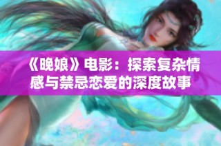 《晚娘》电影：探索复杂情感与禁忌恋爱的深度故事