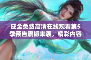 成全免费高清在线观看第5季预告震撼来袭，精彩内容不容错过
