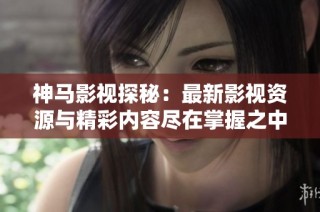 神马影视探秘：最新影视资源与精彩内容尽在掌握之中