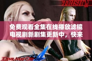 免费观看全集在线播放滤镜电视剧新剧集更新中，快来体验吧