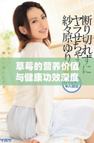 草莓的营养价值与健康功效深度解析，助你拥抱美味与健康