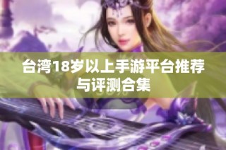 台湾18岁以上手游平台推荐与评测合集
