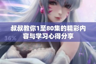 叔叔教你1至80集的精彩内容与学习心得分享