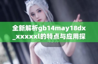 全新解析gb14may18dx_xxxxxl的特点与应用探讨助手